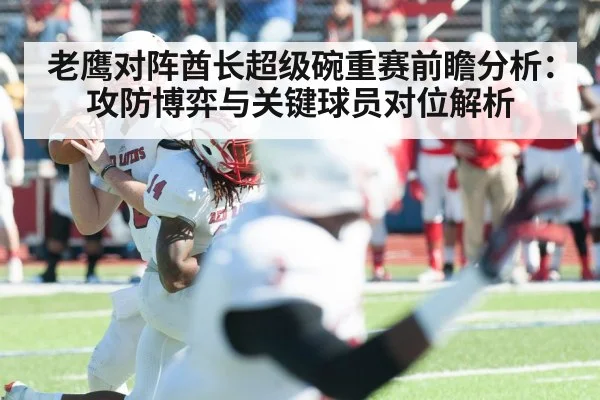 老鹰对阵酋长超级碗重赛前瞻分析：攻防博弈与关键球员对位解析