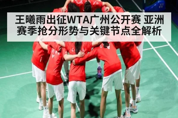 王曦雨出征WTA广州公开赛 亚洲赛季抢分形势与关键节点全解析（kaiyun）