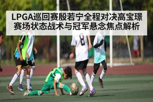 LPGA巡回赛殷若宁全程对决高宝璟赛场状态战术与冠军悬念焦点解析（kaiyun）