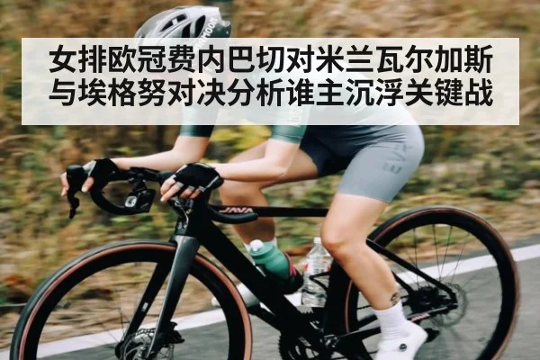女排欧冠费内巴切对米兰瓦尔加斯与埃格努对决分析谁主沉浮关键战 - kaiyun