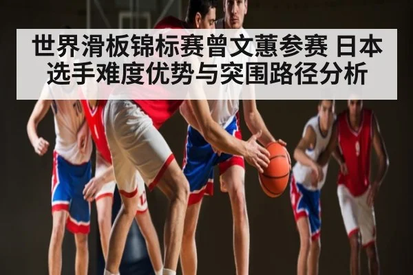 世界滑板锦标赛曾文蕙参赛 日本选手难度优势与突围路径分析（kaiyun）