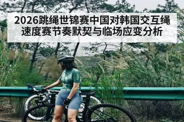 2026跳绳世锦赛中国对韩国交互绳速度赛节奏默契与临场应变分析（kaiyun）