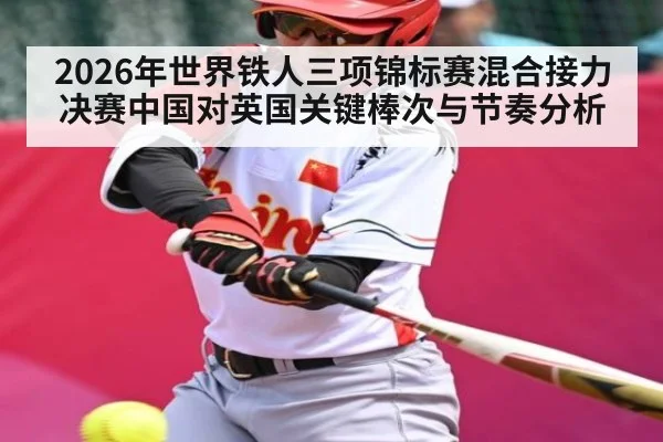 2026年世界铁人三项锦标赛混合接力决赛中国对英国关键棒次与节奏分析 - kaiyun